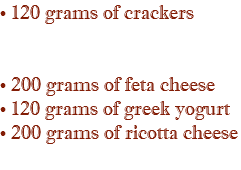 • 120 grams of crackers  • 200 grams of feta cheese • 120 grams of greek yogurt • 200 grams of ricotta cheese