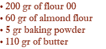 • 200 gr of flour 00 • 60 gr of almond flour • 5 gr baking powder • 110 gr of butter