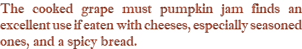 The cooked grape must pumpkin jam finds an excellent use if eaten with cheeses, especially seasoned ones, and a spicy bread.