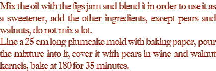 Mix the oil with the figs jam and blend it in order to use it as a sweetener, add the other ingredients, except pears and walnuts, do not mix a lot. Line a 25 cm long plumcake mold with baking paper, pour the mixture into it, cover it with pears in wine and walnut kernels, bake at 180 for 35 minutes.