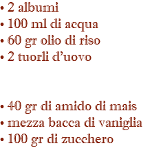 • 2 albumi • 100 ml di acqua • 60 gr olio di riso • 2 tuorli d'uovo • 40 gr di amido di mais • mezza bacca di vaniglia • 100 gr di zucchero