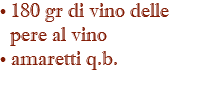 • 180 gr di vino delle pere al vino • amaretti q.b. 