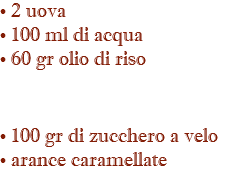 • 2 uova • 100 ml di acqua • 60 gr olio di riso • 100 gr di zucchero a velo • arance caramellate