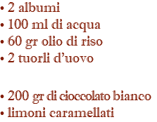 • 2 albumi • 100 ml di acqua • 60 gr olio di riso • 2 tuorli d'uovo • 200 gr di cioccolato bianco • limoni caramellati