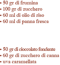 • 50 gr di frumina • 100 gr di zucchero • 60 ml di olio di riso • 60 ml di panna fresca • 50 gr di cioccolato fondente • 60 gr di zucchero di canna • uva caramellata