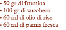 • 50 gr di frumina • 100 gr di zucchero • 60 ml di olio di riso • 60 ml di panna fresca