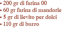 • 200 gr di farina 00 • 60 gr farina di mandorle • 5 gr di lievito per dolci • 110 gr di burro