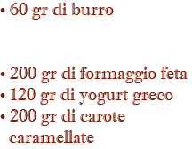 • 60 gr di burro • 200 gr di formaggio feta • 120 gr di yogurt greco • 200 gr di carote caramellate